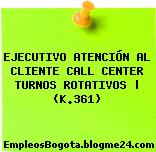 EJECUTIVO ATENCIÓN AL CLIENTE CALL CENTER TURNOS ROTATIVOS | (K.361)