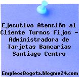Ejecutivo Atención al Cliente Turnos Fijos – Administradora de Tarjetas Bancarias Santiago Centro