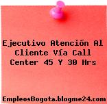 Ejecutivo Atención Al Cliente Vía Call Center 45 Y 30 Hrs