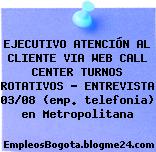 EJECUTIVO ATENCIÓN AL CLIENTE VIA WEB CALL CENTER TURNOS ROTATIVOS – ENTREVISTA 03/08 (emp. telefonia) en Metropolitana