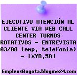 EJECUTIVO ATENCIÓN AL CLIENTE VIA WEB CALL CENTER TURNOS ROTATIVOS – ENTREVISTA 03/08 (emp. telefonia) – [XYD.50]