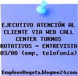 EJECUTIVO ATENCIÓN AL CLIENTE VIA WEB CALL CENTER TURNOS ROTATIVOS – ENTREVISTA 03/08 (emp. telefonia)