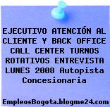 EJECUTIVO ATENCIÓN AL CLIENTE Y BACK OFFICE CALL CENTER TURNOS ROTATIVOS ENTREVISTA LUNES 2008 Autopista Concesionaria