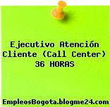 Ejecutivo Atención Cliente (Call Center) 36 HORAS