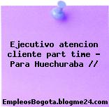 Ejecutivo atencion cliente part time – Para Huechuraba //