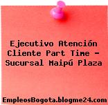Ejecutivo Atención Cliente Part Time – Sucursal Maipú Plaza