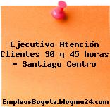Ejecutivo Atención Clientes 30 y 45 horas – Santiago Centro