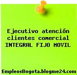 Ejecutivo atención clientes comercial INTEGRAL FIJO MOVIL