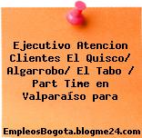 Ejecutivo Atencion Clientes El Quisco/ Algarrobo/ El Tabo / Part Time en Valparaíso para