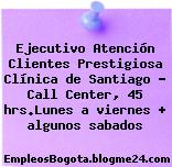 Ejecutivo Atención Clientes Prestigiosa Clínica de Santiago – Call Center, 45 hrs.Lunes a viernes + algunos sabados
