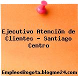 Ejecutivo Atención de Clientes – Santiago Centro