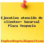 Ejecutivo atención de clientes- Sucursal Plaza Vespucio