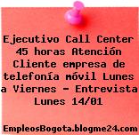 Ejecutivo Call Center 45 horas Atención Cliente empresa de telefonía móvil Lunes a Viernes Entrevista Lunes 1401