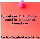 Ejecutivo Call Center Atención a Cliente. Reemplazo