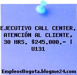 EJECUTIVO CALL CENTER. ATENCIÓN AL CLIENTE, 30 HRS. $245.000.- | U131