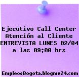 Ejecutivo Call Center Atención al Cliente ENTREVISTA LUNES 02/04 a las 09:00 hrs