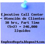 Ejecutivo Call Center – Atención de Clientes 30 hrs. Part Time (5×2) – 246.000 líquidos