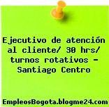 Ejecutivo de atención al cliente/ 30 hrs/ turnos rotativos – Santiago Centro