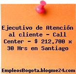 Ejecutivo de Atención al cliente – Call Center – $ 212.700 x 30 Hrs en Santiago