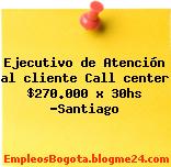 Ejecutivo de Atención al cliente Call center $270.000 x 30hs -Santiago