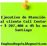 Ejecutivo de Atención al cliente Call Center – $ 287.400 x 45 hs en Santiago