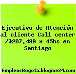 Ejecutivo de Atención al cliente Call center /$287.499 x 45hs en Santiago