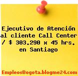 Ejecutivo de Atención al cliente Call Center – $ 303.290 x 45 hrs. en Santiago