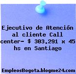 Ejecutivo de Atención al cliente Call center- $ 303.291 x 45 hs en Santiago