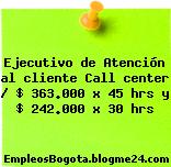 Ejecutivo de Atención al cliente Call center / $ 363.000 x 45 hrs y $ 242.000 x 30 hrs