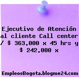 Ejecutivo de Atención al cliente Call center / $ 363.000 x 45 hrs y $ 242.000 x