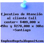 Ejecutivo de Atención al cliente Call center- $409.000 x 45hs y $270.000 x 30hs -Santiago