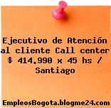 Ejecutivo de Atención al cliente Call center $ 414.990 x 45 hs – Santiago