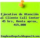 Ejecutivo de Atención al Cliente Call Center 45 hrs. Renta aprox. 415.000