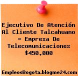 Ejecutivo De Atención Al Cliente Talcahuano – Empresa De Telecomunicaciones $450.000