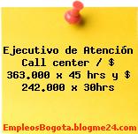 Ejecutivo de Atención Call center / $ 363.000 x 45 hrs y $ 242.000 x 30hrs