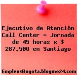Ejecutivo de Atención Call Center – Jornada de 45 horas x $ 287.500 en Santiago