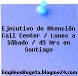 Ejecutivo de Atención Call Center / Lunes a Sábado / 45 Hrs en Santiago