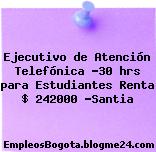Ejecutivo de Atención Telefónica -30 hrs para Estudiantes Renta $ 242000 -Santia