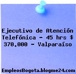 Ejecutivo de Atención Telefónica – 45 hrs $ 370.000 ? Valparaíso