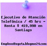 Ejecutivo de Atención Telefónica / 45 hrs – Renta $ 419.990 en Santiago