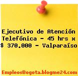 Ejecutivo de Atención Telefónica – 45 hrs x $ 370.000 – Valparaíso