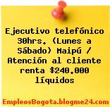 Ejecutivo telefónico 30hrs. (Lunes a Sábado) Maipú / Atención al cliente renta $240.000 líquidos