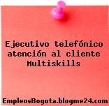 Ejecutivo telefónico atención al cliente Multiskills