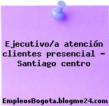 Ejecutivo/a atención clientes presencial – Santiago centro