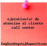 ejecutivo(a) de atencion al cliente call center