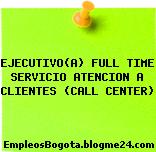 EJECUTIVO(A) FULL TIME SERVICIO ATENCION A CLIENTES (CALL CENTER)