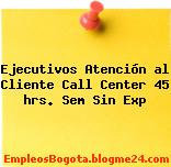 Ejecutivos Atención al Cliente Call Center 45 hrs. Sem Sin Exp
