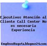Ejecutivos Atención al Cliente Call Center No es necesaria Experiencia