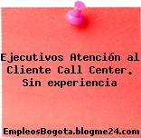 Ejecutivos Atención al Cliente Call Center. Sin experiencia