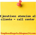 Ejecutivos atencion al cliente – call center